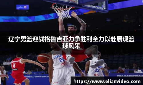 辽宁男篮迎战格鲁吉亚力争胜利全力以赴展现篮球风采