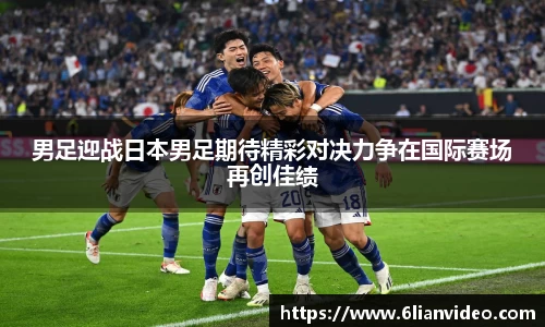 男足迎战日本男足期待精彩对决力争在国际赛场再创佳绩