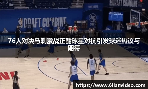 76人对决马刺激战正酣球星对抗引发球迷热议与期待